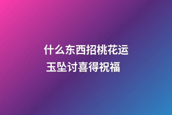 什么东西招桃花运 玉坠讨喜得祝福